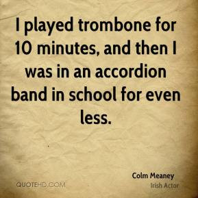 Colm Meaney - I played trombone for 10 minutes, and then I was in an ...