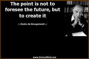... foresee the future, but to create it - Denis de Rougemont Quotes