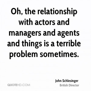 Oh, the relationship with actors and managers and agents and things is ...