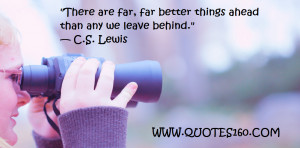 There are far, far better things ahead than any we leave behind.