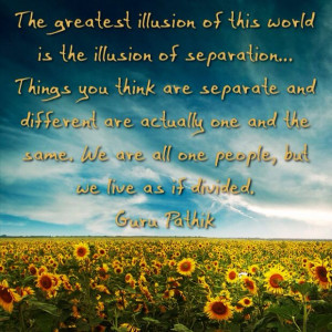 The greatest illusion of this world is the illusion of separation ...