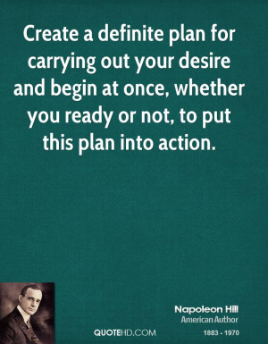 Create a definite plan for carrying out your desire and begin at once ...