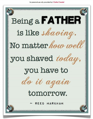 being a father is like shaving no matter how well you shaved today you ...