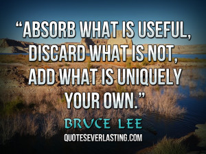 Absorb what is useful, Discard what is not, Add what is uniquely your ...