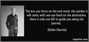 The less you focus on the end result, the quicker it will come; with ...