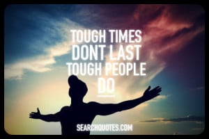 Tough times don't last, tough people do.