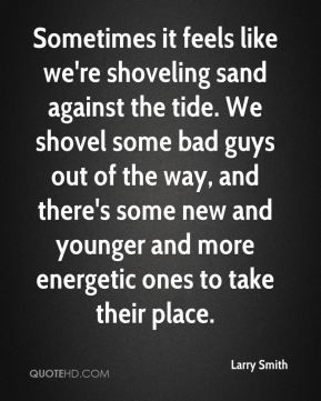 Larry Smith - Sometimes it feels like we're shoveling sand against the ...