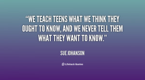 We teach teens what we think they ought to know, and we never tell ...