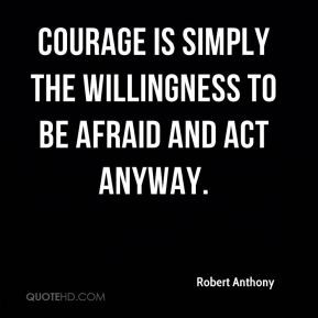 Robert Anthony - Courage is simply the willingness to be afraid and ...
