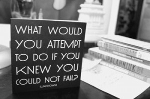 What would you Attempt to do if you knew you could not fail?