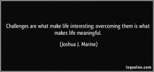 ... ; overcoming them is what makes life meaningful. - Joshua J. Marine