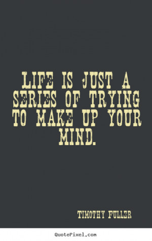 Life is just a series of trying to make up your mind. - Timothy Fuller ...