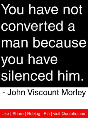 ... you have silenced him. - John Viscount Morley #quotes #quotations