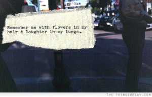 Remember me with flowers in my hair and laughter in my lungs