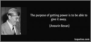 ... of getting power is to be able to give it away. - Aneurin Bevan