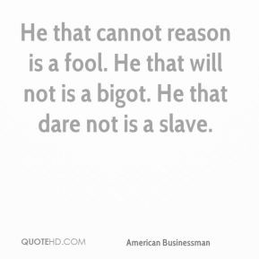 He that cannot reason is a fool. He that will not is a bigot. He that ...
