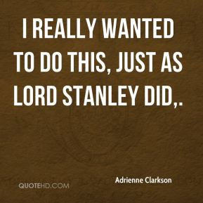 Adrienne Clarkson - I really wanted to do this, just as Lord Stanley ...