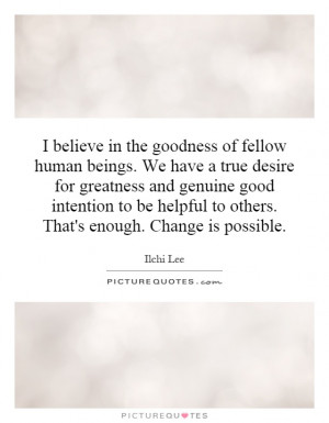 believe in the goodness of fellow human beings. We have a true ...
