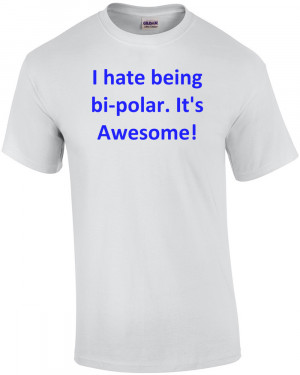 hate being bi-polar. It's Awesome! Shirt