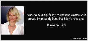 ... with curves. I want a big bum, but I don't have one. - Cameron Diaz