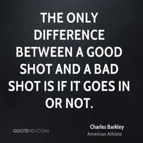 ... good shot and a bad shot is if it goes in or not. - Charles Barkley