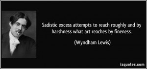 ... roughly and by harshness what art reaches by fineness. - Wyndham Lewis