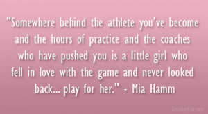 ... with the game and never looked back… play for her.” – Mia Hamm