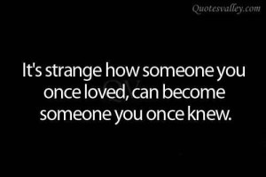 ... Strange How Someone You Once Loved, Can Become Someone You Once Knew