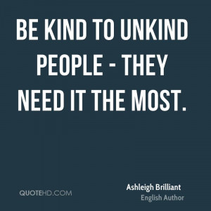 Be kind to unkind people - they need it the most.
