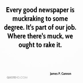 James P. Cannon - Every good newspaper is muckraking to some degree ...
