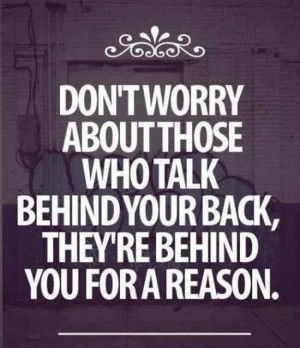 ... those who talk behind your back, they are behind you for a reason
