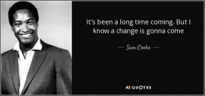 ... been a long time coming. But I know a change is gonna come - Sam Cooke