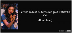 love my dad and we have a very good relationship now. - Norah Jones