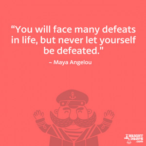 ... defeats in life, but never let yourself be defeated.” ~ Maya Angelou