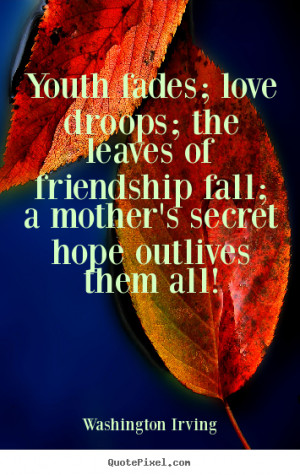 Youth fades; love droops; the leaves of friendship.. Washington Irving ...