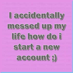 accidentally messed up my life how do i start a new account
