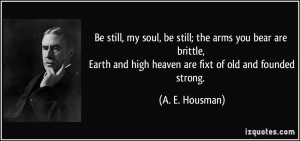 Be still, my soul, be still; the arms you bear are brittle, Earth and ...