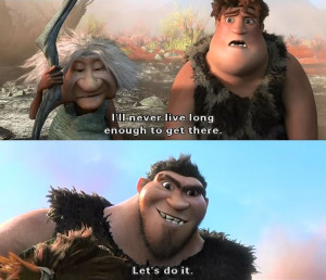 The Croods I'll never live long enough to get there. lets do it.