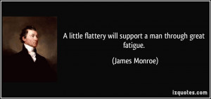 ... flattery will support a man through great fatigue. - James Monroe