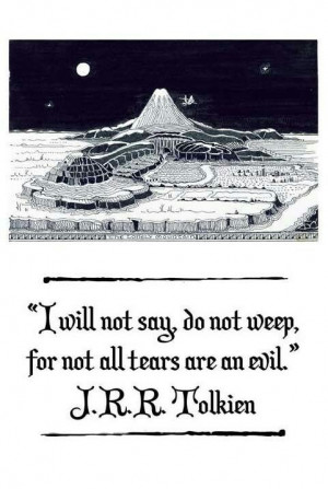 ... not say, do not weep, for not all tears are an evil. - J.R.R. Tolkien