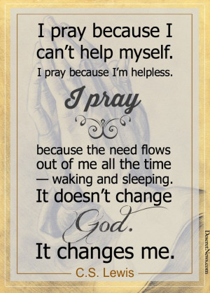 pray because I’m helpless. I pray because the need flows out of me ...