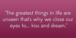 ... are unseen that’s why we close our eyes to… kiss and dream