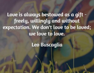 ... and without expectation. We don't love to be loved; we love to love