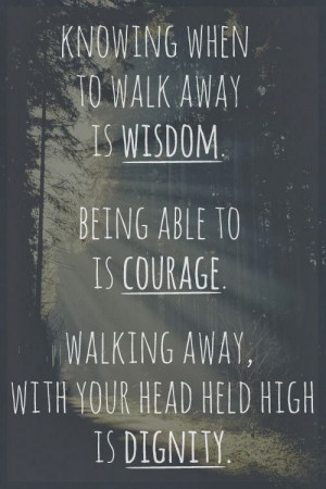 ... Being able to is courage. Walking away, with your head held high is