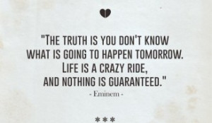 The truth is you don’t know what is going to happen tomorrow. Life ...