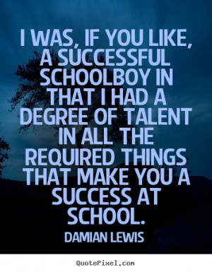 ... you like, a successful schoolboy in.. Damian Lewis good success quotes