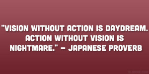 ... daydream. Action without vision is nightmare.” – Japanese Proverb