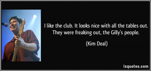... the tables out. They were freaking out, the Gilly's people. - Kim Deal