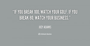 If you break 100, watch your golf. If you break 80, watch your ...