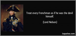 Treat every Frenchman as if he was the devil himself. - Lord Nelson